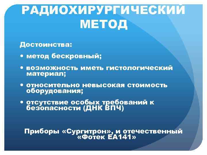 РАДИОХИРУРГИЧЕСКИЙ МЕТОД Достоинства: метод бескровный; возможность иметь гистологический материал; относительно невысокая стоимость оборудования; отсутствие