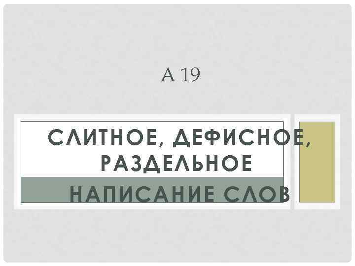 А 19 СЛИТНОЕ, ДЕФИСНОЕ, РАЗДЕЛЬНОЕ НАПИСАНИЕ СЛОВ 