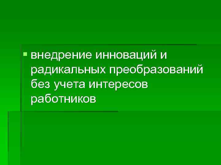 § внедрение инноваций и радикальных преобразований без учета интересов работников 