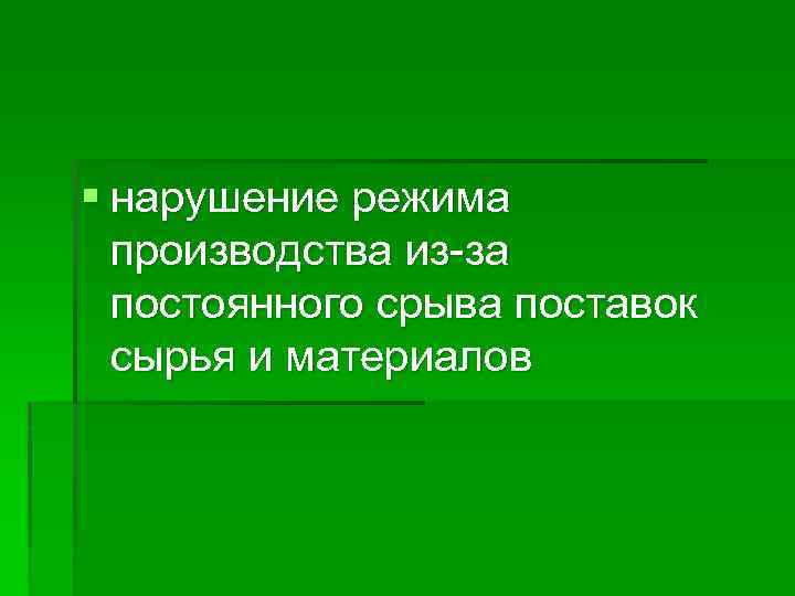 § нарушение режима производства из-за постоянного срыва поставок сырья и материалов 