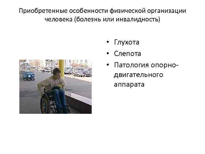 Приобретенные особенности физической организации человека (болезнь или инвалидность) • Глухота • Слепота • Патология