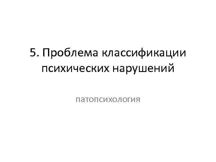 5. Проблема классификации психических нарушений патопсихология 