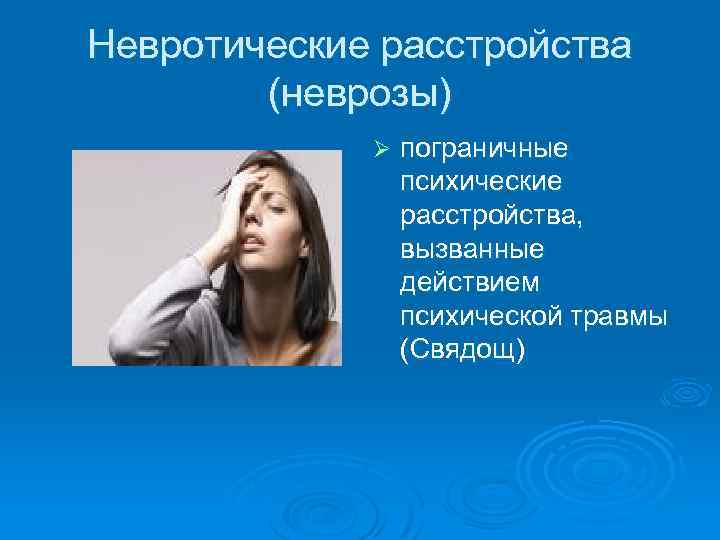 Невротические расстройства (неврозы) Ø пограничные психические расстройства, вызванные действием психической травмы (Свядощ) 
