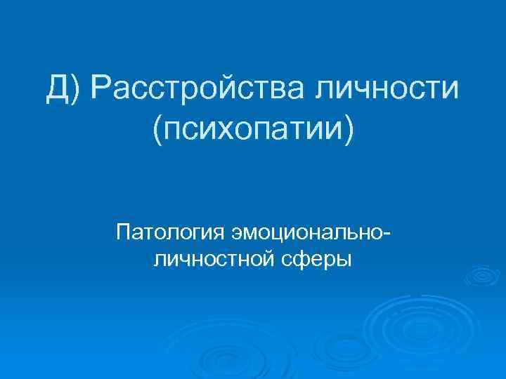 Д) Расстройства личности (психопатии) Патология эмоциональноличностной сферы 