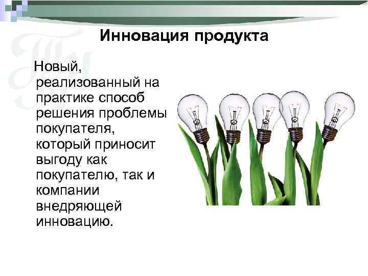 Инновация продукта Новый, реализованный на практике способ решения проблемы покупателя, который приносит выгоду как