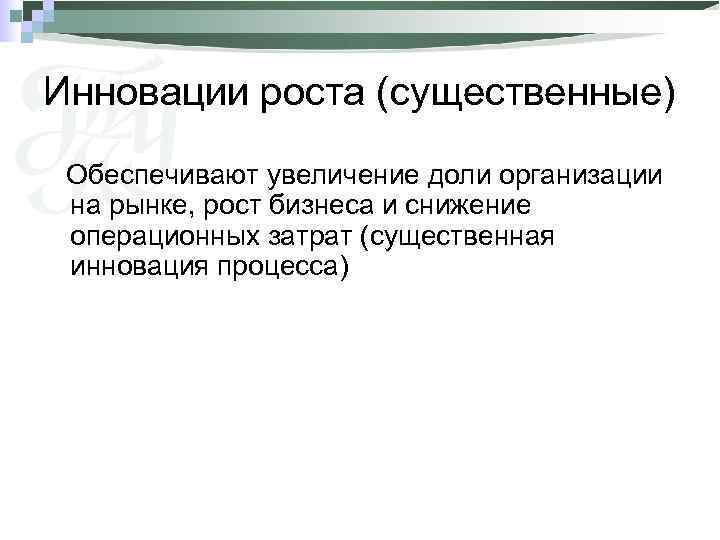 Инновации роста (существенные) Обеспечивают увеличение доли организации на рынке, рост бизнеса и снижение операционных