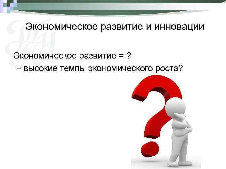 Экономическое развитие и инновации Экономическое развитие = ? = высокие темпы экономического роста? 