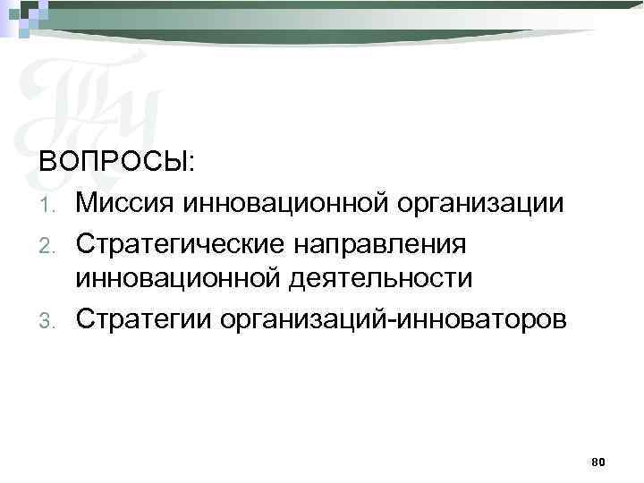 ВОПРОСЫ: 1. Миссия инновационной организации 2. Стратегические направления инновационной деятельности 3. Стратегии организаций-инноваторов 80
