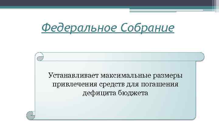 Федеральное Собрание Устанавливает максимальные размеры привлечения средств для погашения дефицита бюджета 