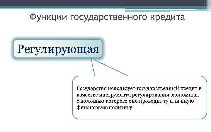 Функции государственного кредита Регулирующая Государство использует государственный кредит в качестве инструмента регулирования экономики, с