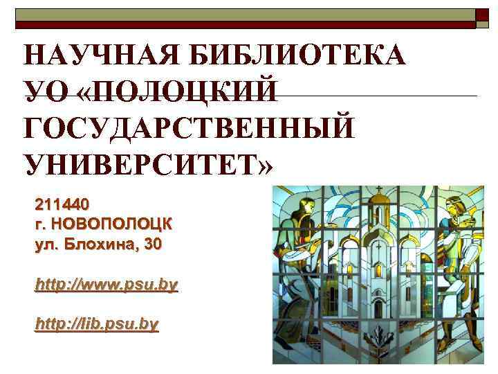 НАУЧНАЯ БИБЛИОТЕКА УО «ПОЛОЦКИЙ ГОСУДАРСТВЕННЫЙ УНИВЕРСИТЕТ» 211440 г. НОВОПОЛОЦК ул. Блохина, 30 http: //www.