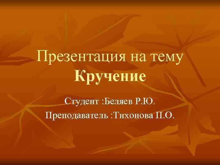 Презентация на тему Кручение Студент : Беляев Р. Ю. Преподаватель : Тихонова П. О.