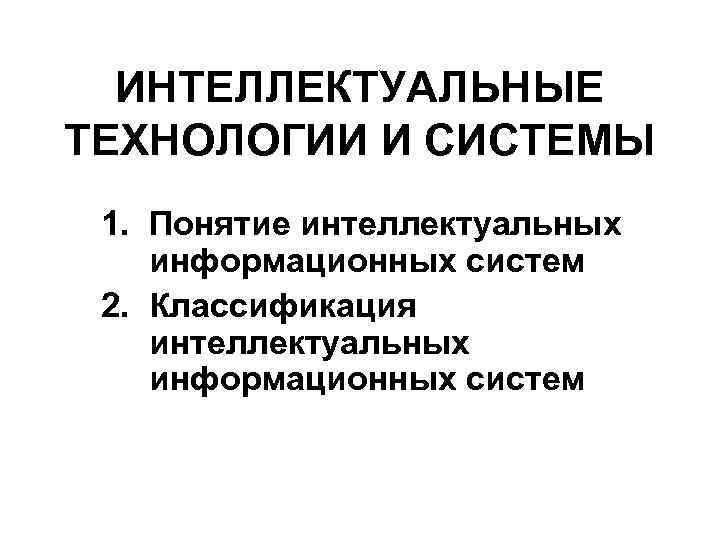  ИНТЕЛЛЕКТУАЛЬНЫЕ ТЕХНОЛОГИИ И СИСТЕМЫ 1. Понятие интеллектуальных информационных систем 2. Классификация интеллектуальных информационных