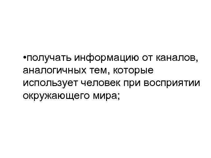  • получать информацию от каналов, аналогичных тем, которые использует человек при восприятии окружающего