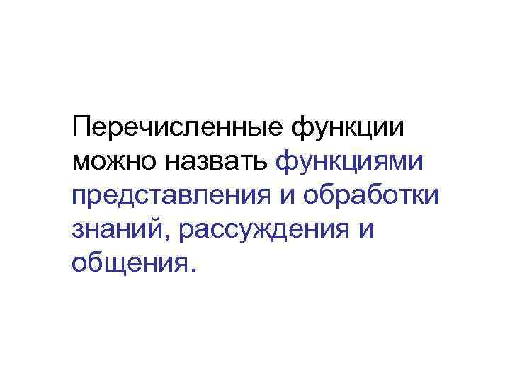 Перечисленные функции можно назвать функциями представления и обработки знаний, рассуждения и общения. 