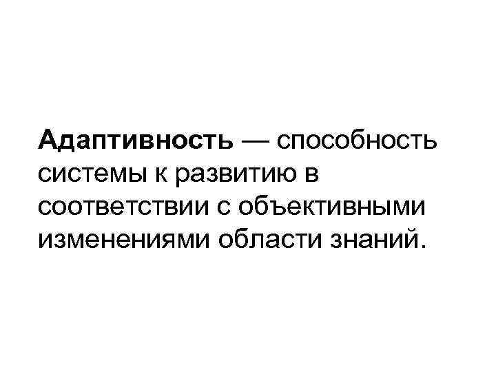 Адаптивность — способность системы к развитию в соответствии с объективными изменениями области знаний. 