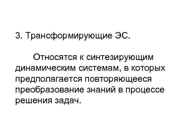3. Трансформирующие ЭС.  Относятся к синтезирующим динамическим системам, в которых предполагается повторяющееся преобразование