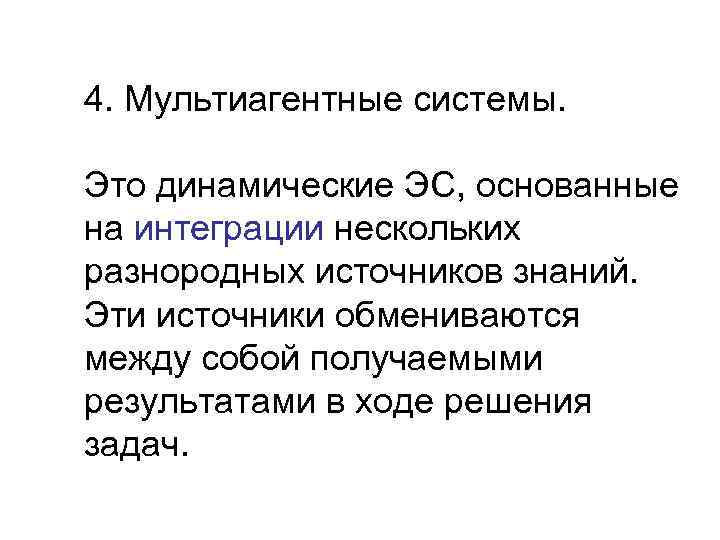 4. Мультиагентные системы.  Это динамические ЭС, основанные на интеграции нескольких разнородных источников знаний.