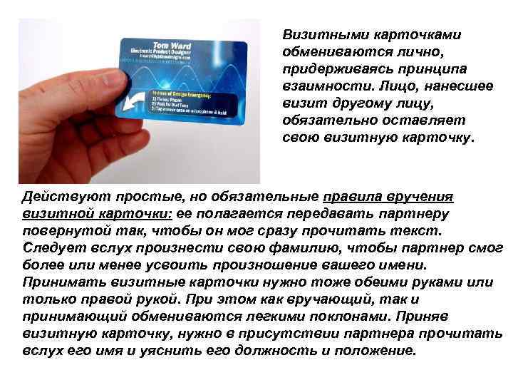 Визитными карточками обмениваются лично, придерживаясь принципа взаимности. Лицо, нанесшее визит другому лицу, обязательно оставляет