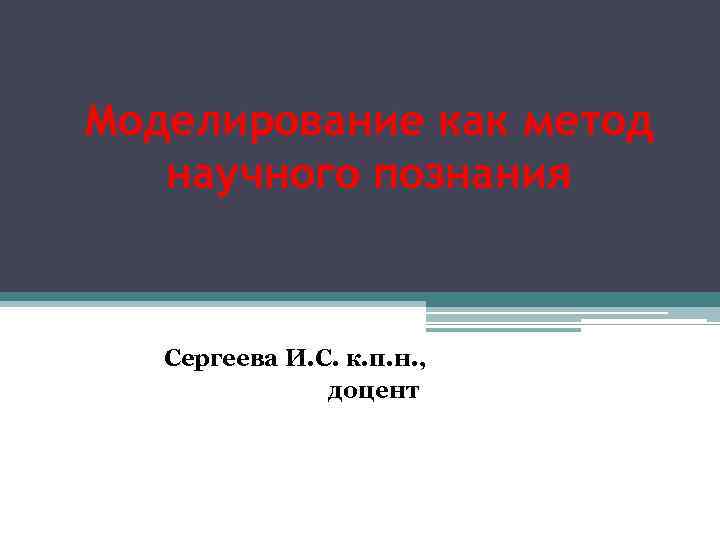 Моделирование как метод научного познания Сергеева И. С. к. п. н. , доцент 