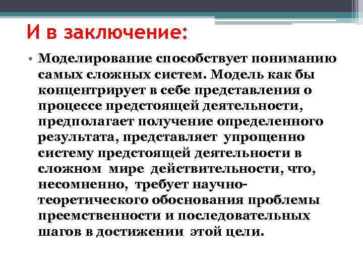 И в заключение: • Моделирование способствует пониманию самых сложных систем. Модель как бы концентрирует