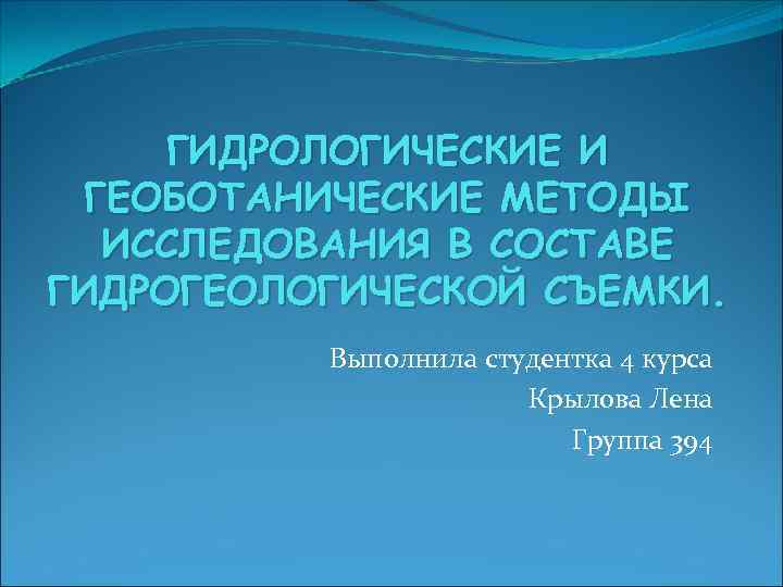 ГИДРОЛОГИЧЕСКИЕ И ГЕОБОТАНИЧЕСКИЕ МЕТОДЫ ИССЛЕДОВАНИЯ В СОСТАВЕ ГИДРОГЕОЛОГИЧЕСКОЙ СЪЕМКИ. Выполнила студентка 4 курса Крылова