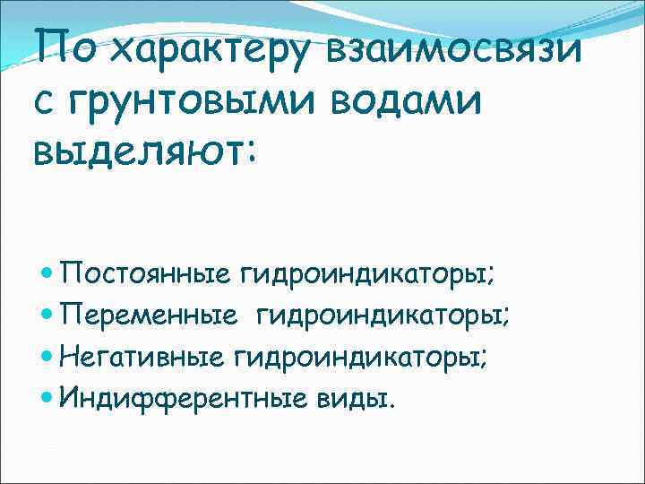 По характеру взаимосвязи с грунтовыми водами выделяют: Постоянные гидроиндикаторы; Переменные гидроиндикаторы; Негативные гидроиндикаторы; Индифферентные