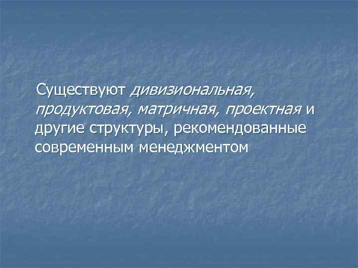 Существуют дивизиональная, продуктовая, матричная, проектная и другие структуры, рекомендованные современным менеджментом 