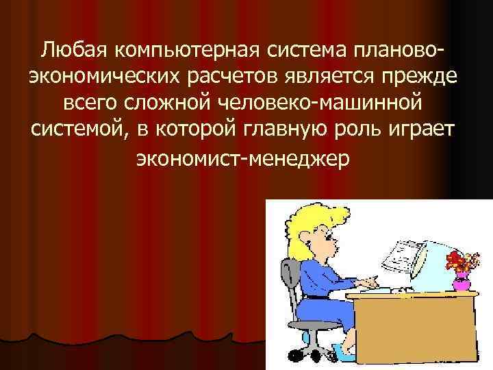 Любая компьютерная система плановоэкономических расчетов является прежде всего сложной человеко-машинной системой, в которой главную