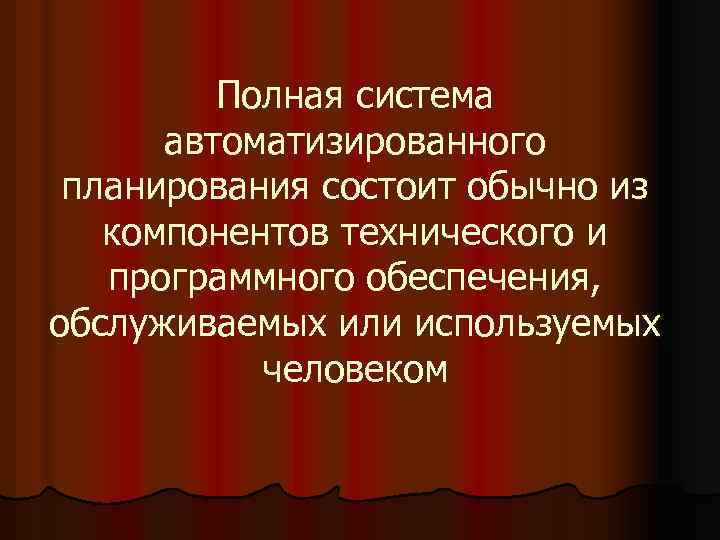 Полная система автоматизированного планирования состоит обычно из компонентов технического и программного обеспечения, обслуживаемых или