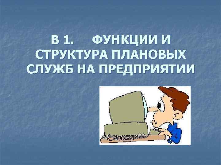 В 1. ФУНКЦИИ И СТРУКТУРА ПЛАНОВЫХ СЛУЖБ НА ПРЕДПРИЯТИИ 