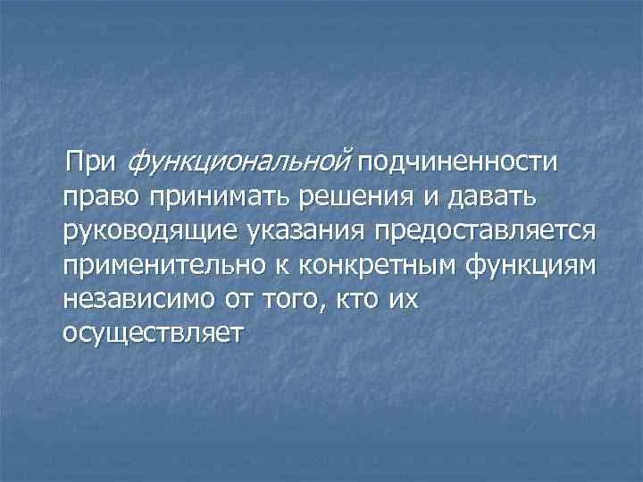 При функциональной подчиненности право принимать решения и давать руководящие указания предоставляется применительно к конкретным