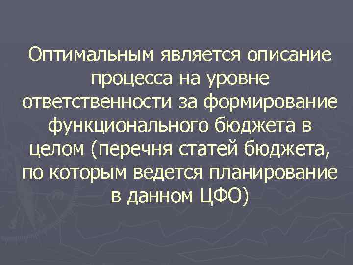 Оптимальным является описание процесса на уровне ответственности за формирование функционального бюджета в целом (перечня