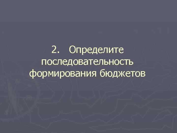 2. Определите последовательность формирования бюджетов 