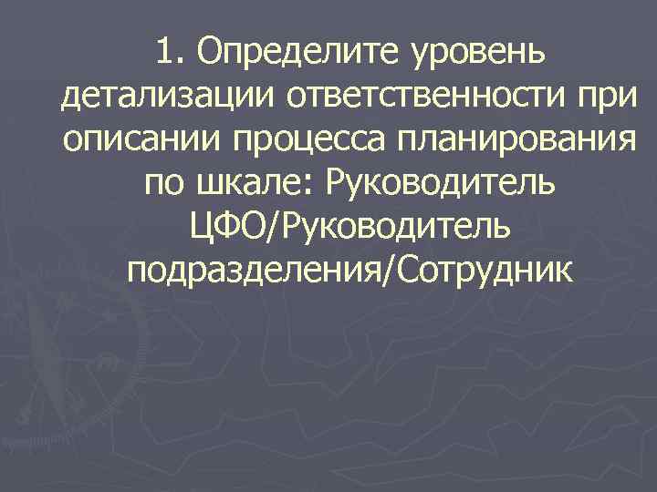 1. Определите уровень детализации ответственности при описании процесса планирования по шкале: Руководитель ЦФО/Руководитель подразделения/Сотрудник