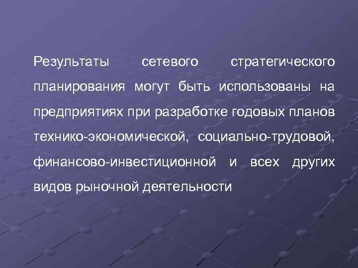 Результаты сетевого стратегического планирования могут быть использованы на предприятиях при разработке годовых планов технико-экономической,