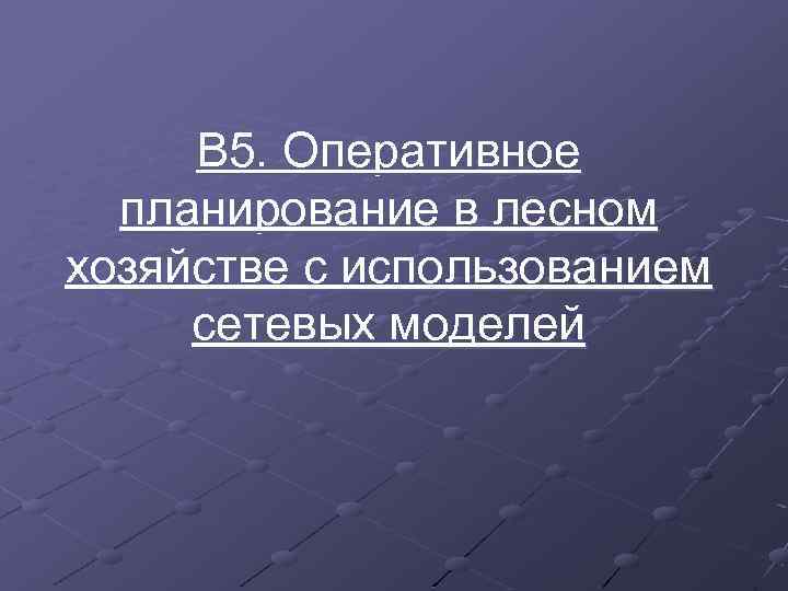 В 5. Оперативное планирование в лесном хозяйстве с использованием сетевых моделей 