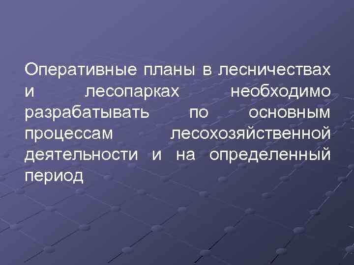 Оперативные планы в лесничествах и лесопарках необходимо разрабатывать по основным процессам лесохозяйственной деятельности и