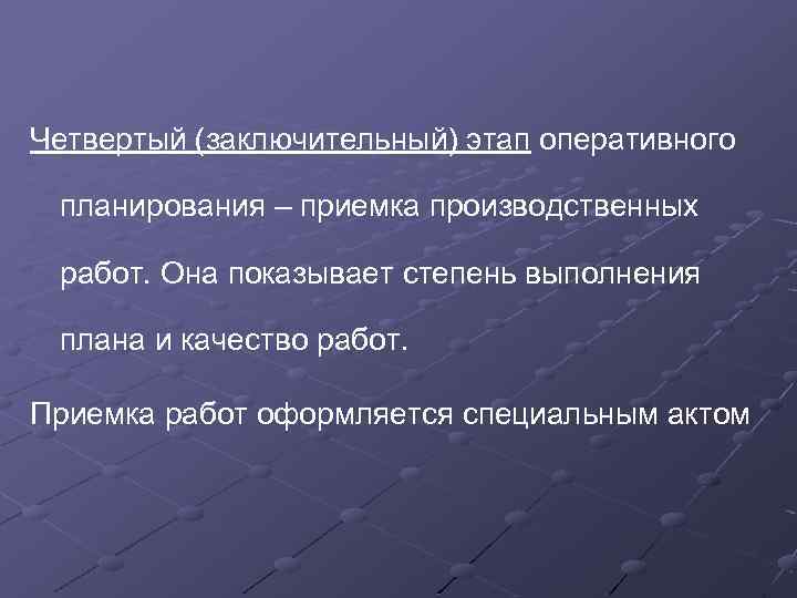 Четвертый (заключительный) этап оперативного планирования – приемка производственных работ. Она показывает степень выполнения плана