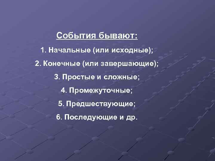 События бывают: 1. Начальные (или исходные); 2. Конечные (или завершающие); 3. Простые и сложные;