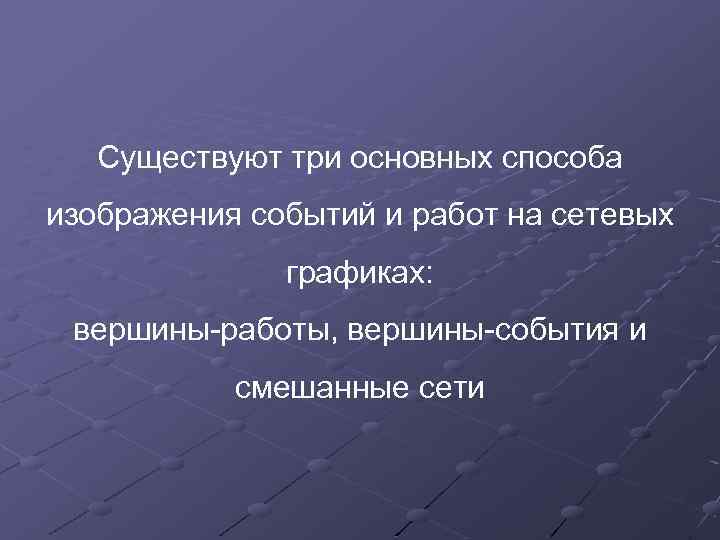 Существуют три основных способа изображения событий и работ на сетевых графиках: вершины-работы, вершины-события и