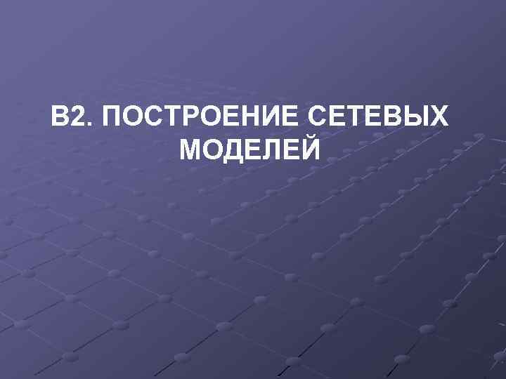 В 2. ПОСТРОЕНИЕ СЕТЕВЫХ МОДЕЛЕЙ 