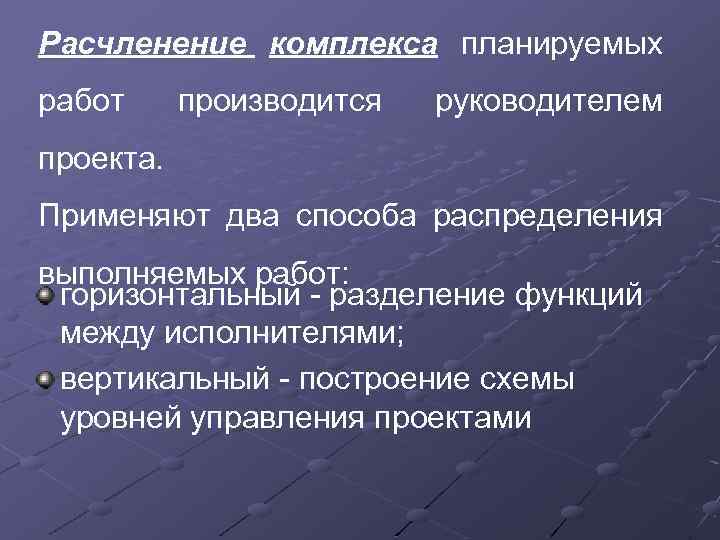 Расчленение комплекса планируемых работ производится руководителем проекта. Применяют два способа распределения выполняемых работ: горизонтальный