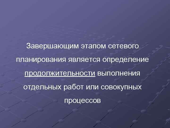 Завершающим этапом сетевого планирования является определение продолжительности выполнения отдельных работ или совокупных процессов 