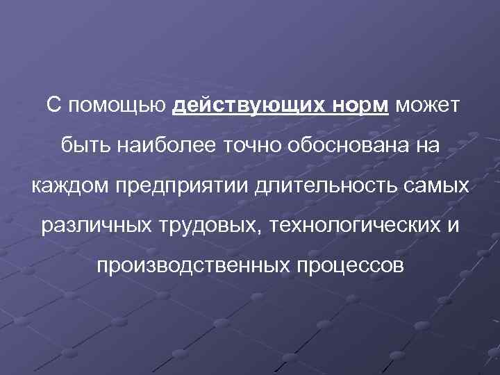 С помощью действующих норм может быть наиболее точно обоснована на каждом предприятии длительность самых