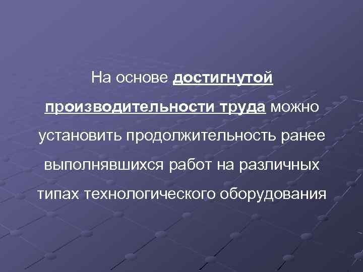 На основе достигнутой производительности труда можно установить продолжительность ранее выполнявшихся работ на различных типах