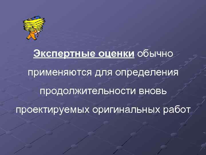 Экспертные оценки обычно применяются для определения продолжительности вновь проектируемых оригинальных работ 
