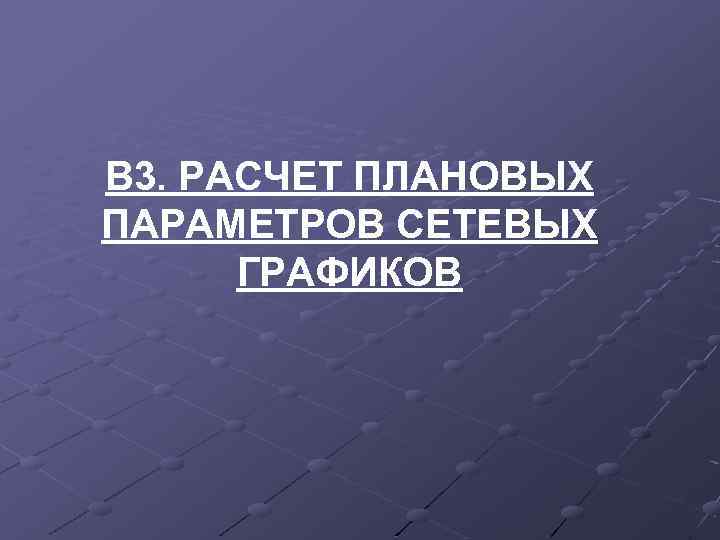 В 3. РАСЧЕТ ПЛАНОВЫХ ПАРАМЕТРОВ СЕТЕВЫХ ГРАФИКОВ 