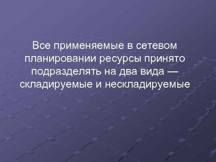 Все применяемые в сетевом планировании ресурсы принято подразделять на два вида — складируемые и
