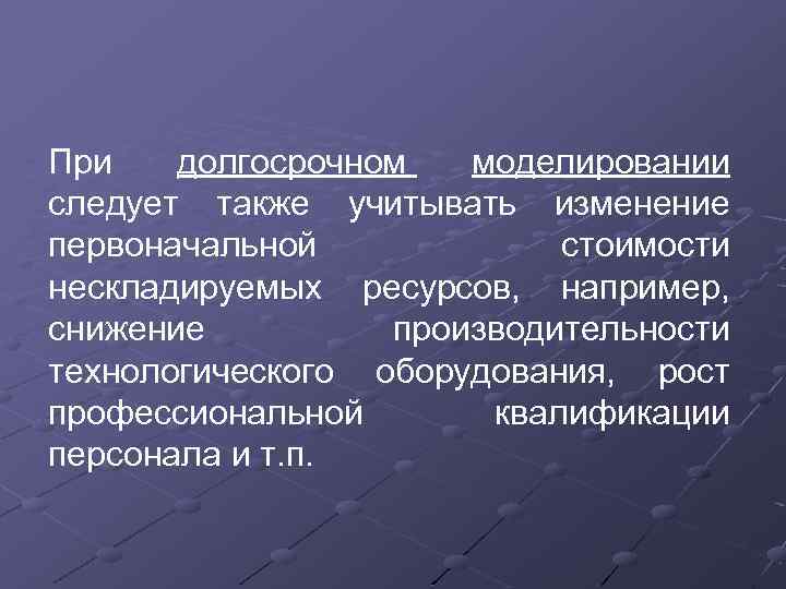 При долгосрочном моделировании следует также учитывать изменение первоначальной стоимости нескладируемых ресурсов, например, снижение производительности